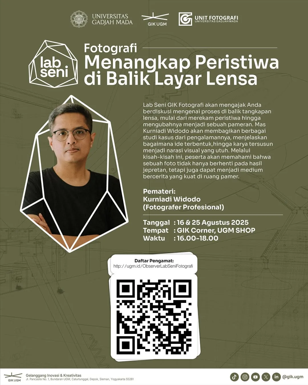 Poster acara Lab Seni Fotografi GIK UGM berjudul Menangkap Peristiwa di Balik Layar Lensa bersama fotografer profesional Kurniadi Widodo. Diselenggarakan pada 16 & 25 Agustus 2025 pukul 16.00–18.00 WIB di GIK Corner, UGM SHOP. Acara membahas proses fotografi dari merekam peristiwa, membangun ide, hingga menyusunnya menjadi narasi visual dalam bentuk pameran. Poster menampilkan foto pembicara dengan desain grafis minimalis dan QR code untuk pendaftaran peserta.