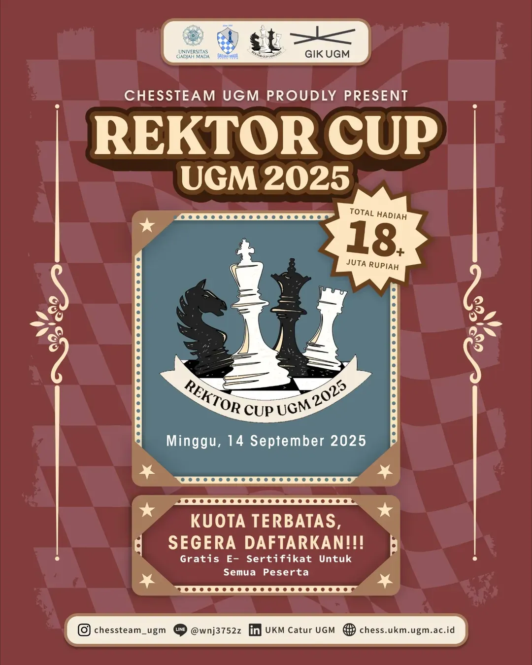Poster turnamen catur Rektor Cup UGM 2025 yang diselenggarakan oleh UKM Catur Universitas Gadjah Mada dengan tema "Glory Reawakened". Acara berlangsung pada Minggu, 14 September 2025 di Student Center GIK UGM. Kategori lomba mencakup perorangan umum (master & non-master) serta pelajar KU-18 & KU-12. Poster bergaya klasik dengan papan catur merah, menampilkan bidak raja dan kuda hitam-putih, serta informasi hadiah lebih dari Rp 18 juta dan e-sertifikat gratis untuk seluruh peserta.